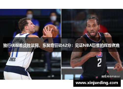 独行侠艰难战胜篮网，东契奇狂砍42分：见证NBA巨星的辉煌夜晚